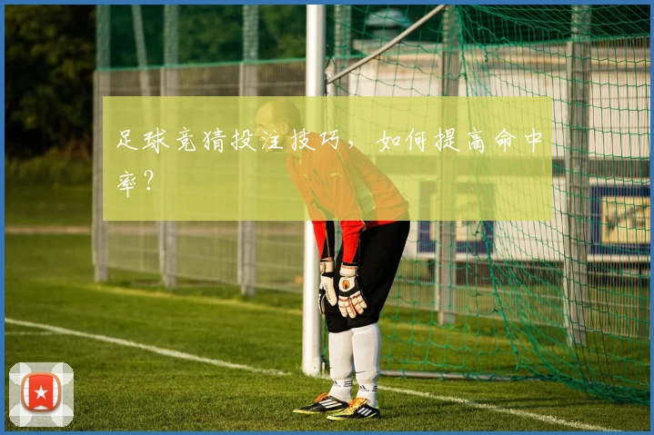 足球竞猜投注技巧,如何提高命中率?