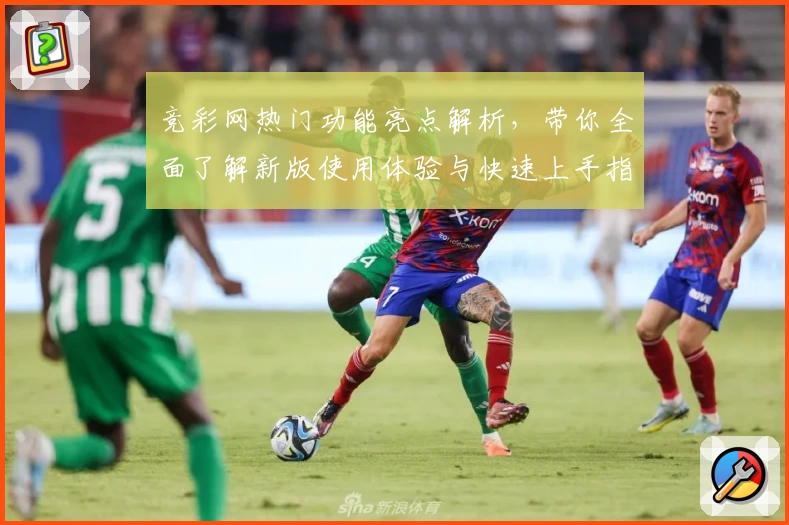 竞彩网热门功能亮点解析，带你全面了解新版使用体验与快速上手指南