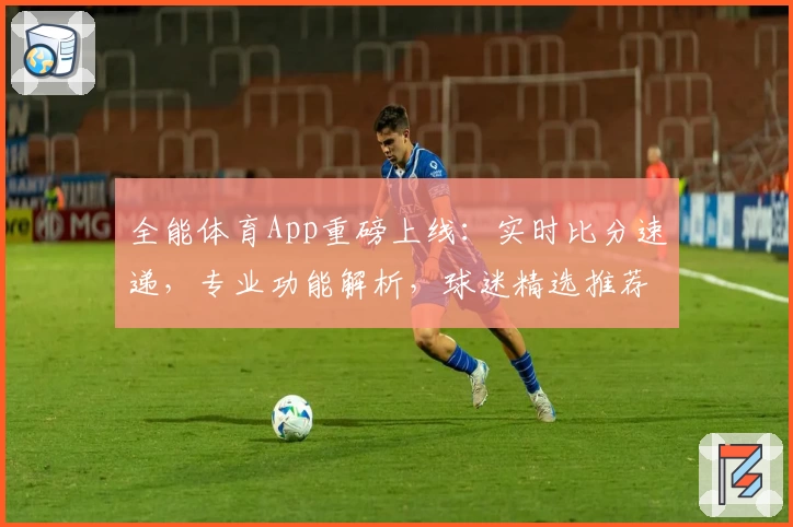 全能体育App重磅上线：实时比分速递，专业功能解析，球迷精选推荐不容错过