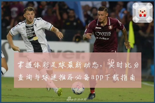掌握体彩足球最新动态，实时比分查询与球迷推荐必备app下载指南