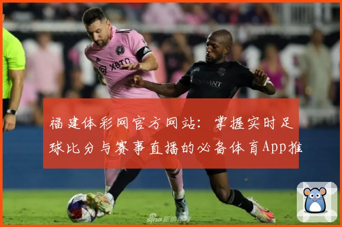 福建体彩网官方网站:掌握实时足球比分与赛事直播的必备体育App推荐