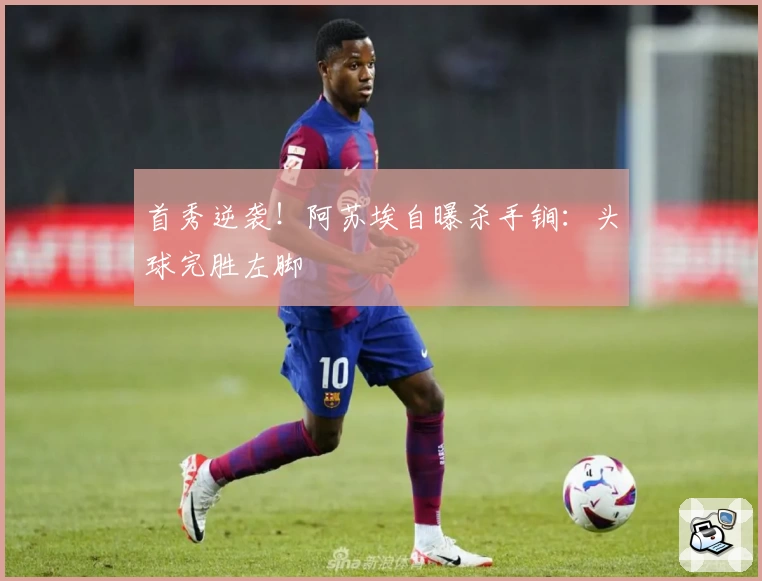 首秀逆袭!阿苏埃自曝杀手锏:头球完胜左脚