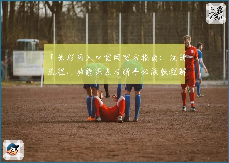 「竞彩网入口官网官方指南：注册流程、功能亮点与新手必读教程解析」