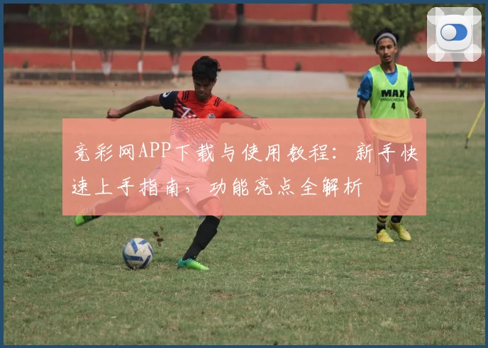 竞彩网APP下载与使用教程：新手快速上手指南，功能亮点全解析