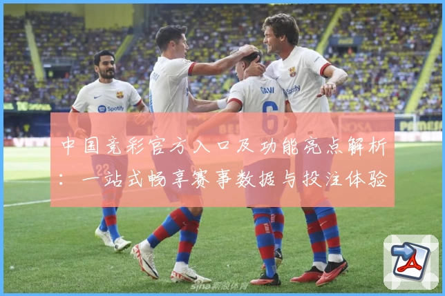 中国竞彩官方入口及功能亮点解析：一站式畅享赛事数据与投注体验
