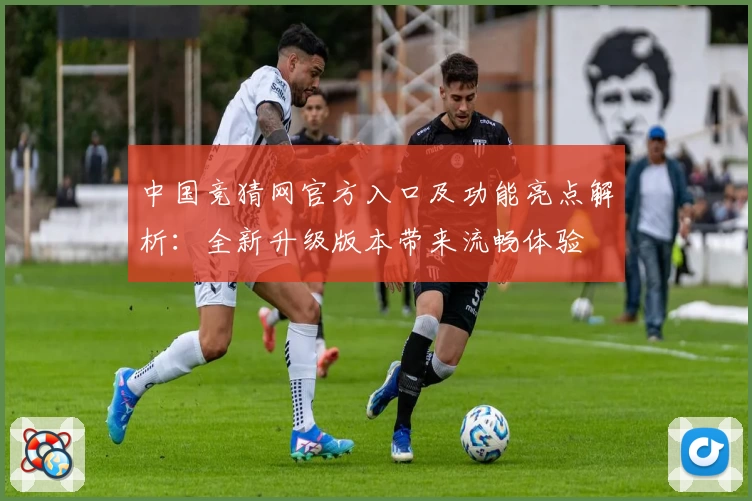 中国竞猜网官方入口及功能亮点解析：全新升级版本带来流畅体验