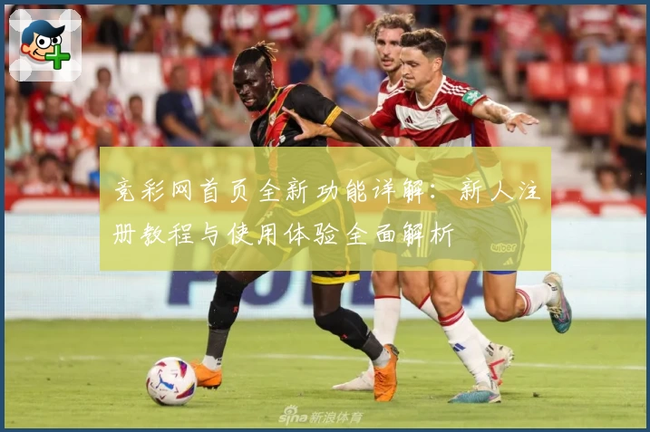 竞彩网首页全新功能详解：新人注册教程与使用体验全面解析