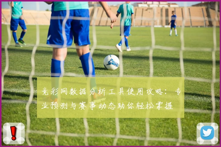 竞彩网数据分析工具使用攻略：专业预测与赛事动态助你轻松掌握