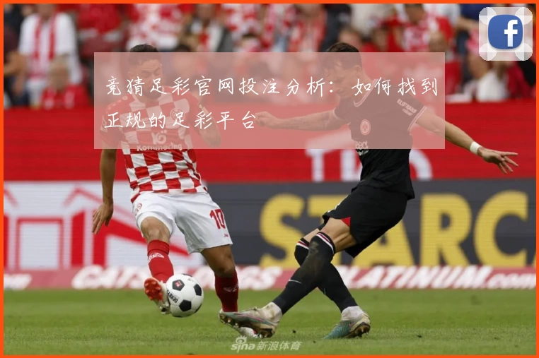 竞猜足彩官网投注分析：如何找到正规的足彩平台