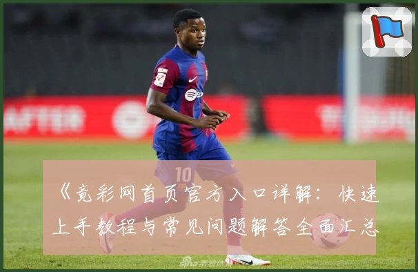 《竟彩网首页官方入口详解:快速上手教程与常见问题解答全面汇总》