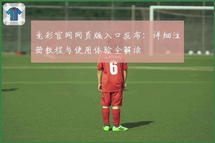 竞彩官网网页版入口发布：详细注册教程与使用体验全解读