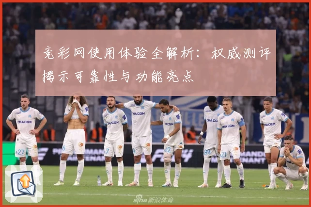 竞彩网使用体验全解析：权威测评揭示可靠性与功能亮点
