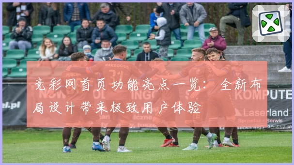 竞彩网首页功能亮点一览：全新布局设计带来极致用户体验