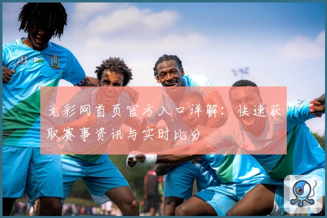 竞彩网首页官方入口详解：快速获取赛事资讯与实时比分