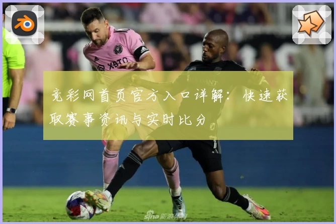 竞彩网首页官方入口详解：快速获取赛事资讯与实时比分