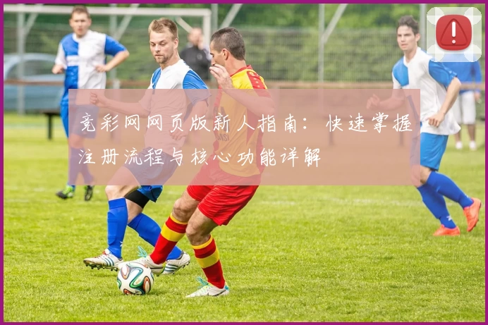 竞彩网网页版新人指南:快速掌握注册流程与核心功能详解