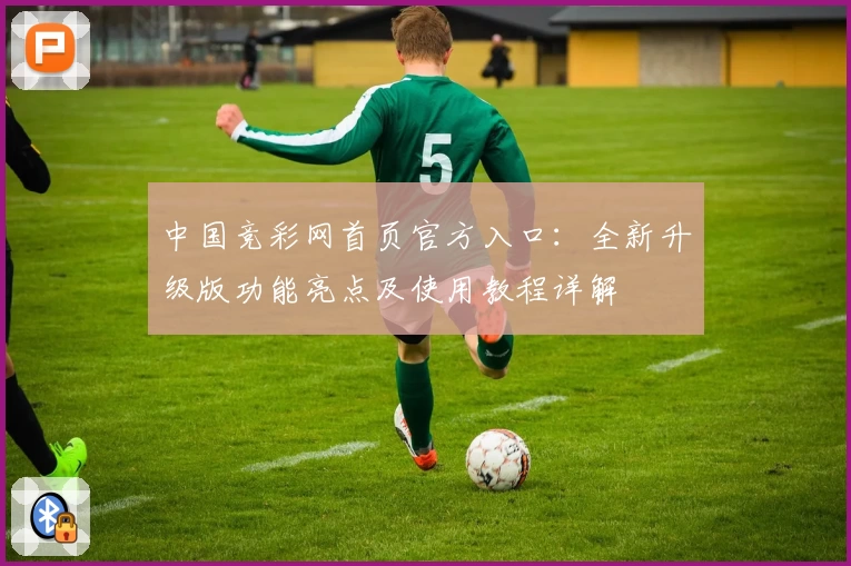 中国竞彩网首页官方入口：全新升级版功能亮点及使用教程详解