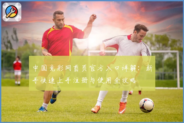 中国竞彩网首页官方入口详解：新手快速上手注册与使用全攻略
