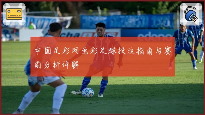 中国足彩网竞彩足球投注指南与赛前分析详解