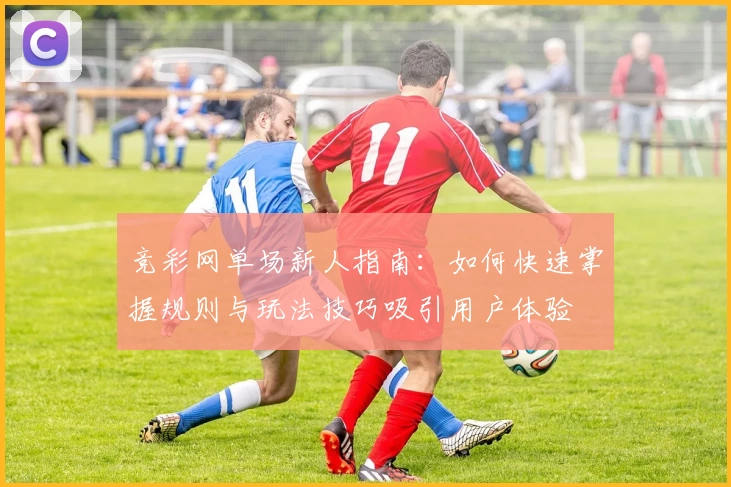 竞彩网单场新人指南：如何快速掌握规则与玩法技巧吸引用户体验