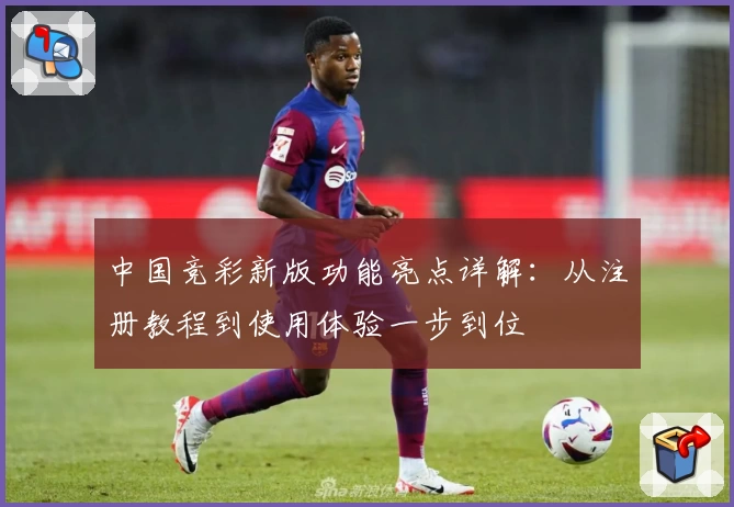 中国竞彩新版功能亮点详解：从注册教程到使用体验一步到位