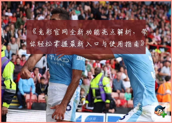《竞彩官网全新功能亮点解析，带你轻松掌握最新入口与使用指南》