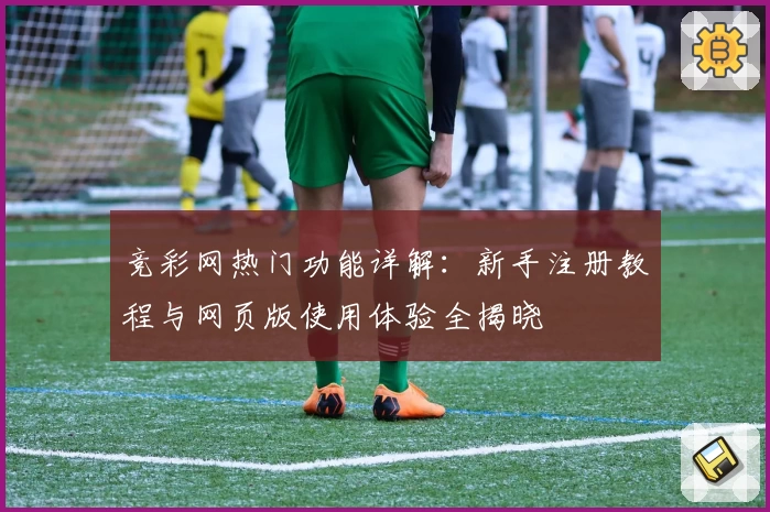 竞彩网热门功能详解：新手注册教程与网页版使用体验全揭晓