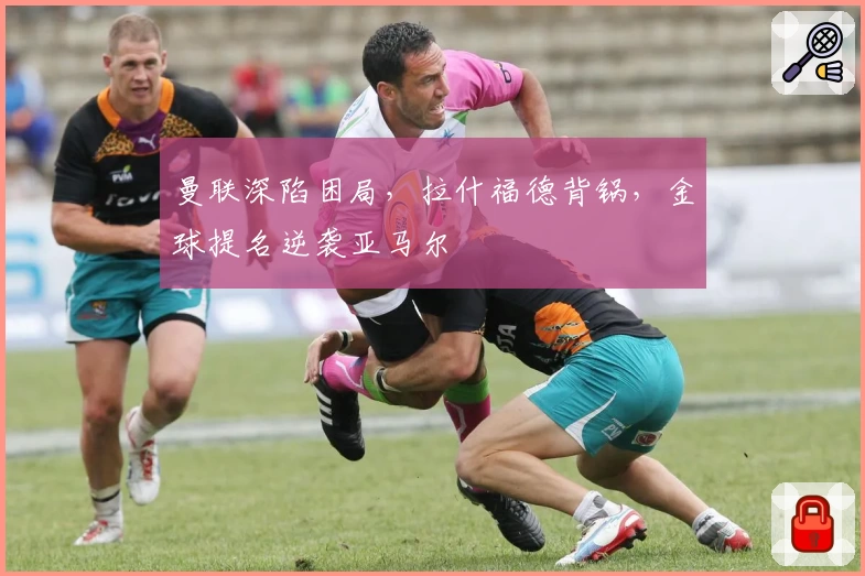 曼联深陷困局,拉什福德背锅,金球提名逆袭亚马尔
