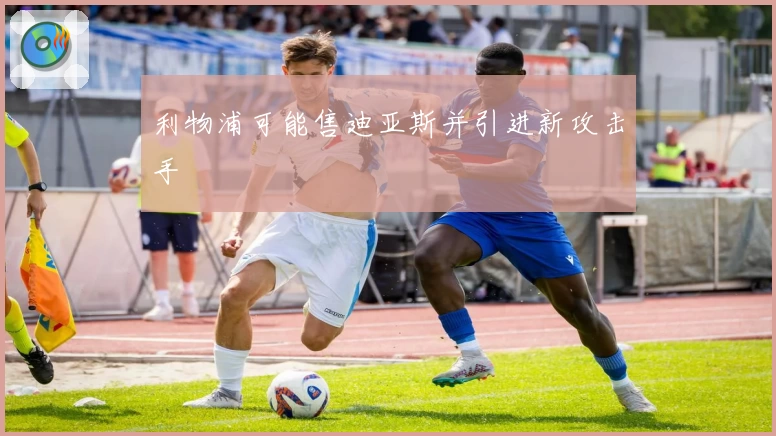 利物浦可能售迪亚斯并引进新攻击手