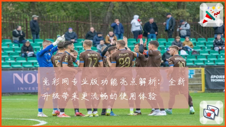 竞彩网专业版功能亮点解析：全新升级带来更流畅的使用体验