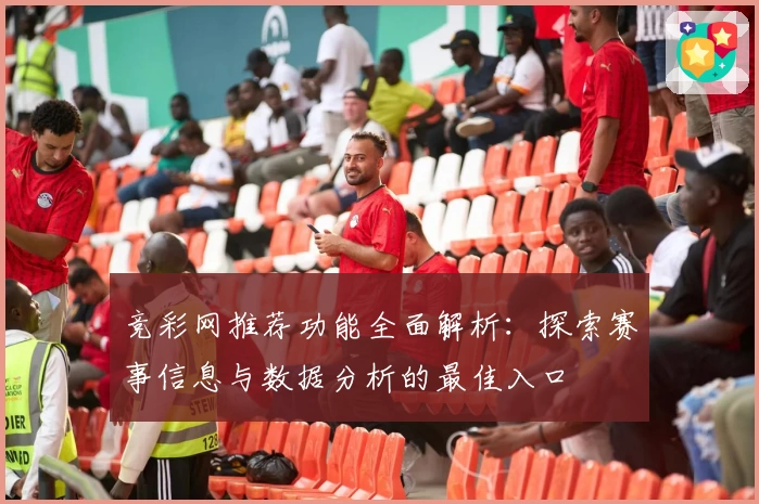 竞彩网推荐功能全面解析：探索赛事信息与数据分析的最佳入口