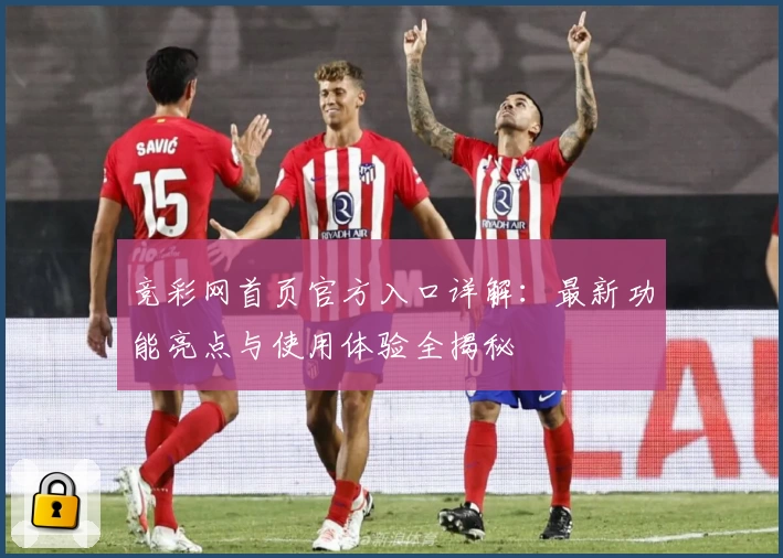 竞彩网首页官方入口详解：最新功能亮点与使用体验全揭秘