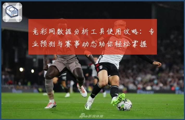 竞彩网数据分析工具使用攻略：专业预测与赛事动态助你轻松掌握
