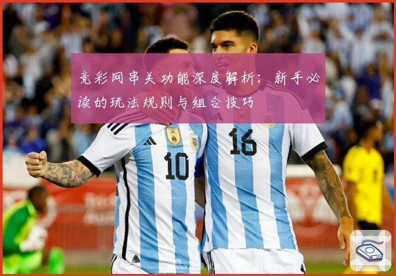 竞彩网串关功能深度解析：新手必读的玩法规则与组合技巧