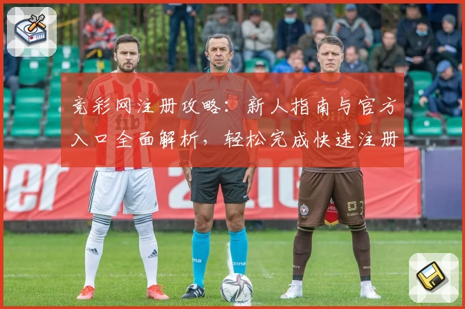 竞彩网注册攻略：新人指南与官方入口全面解析，轻松完成快速注册体验