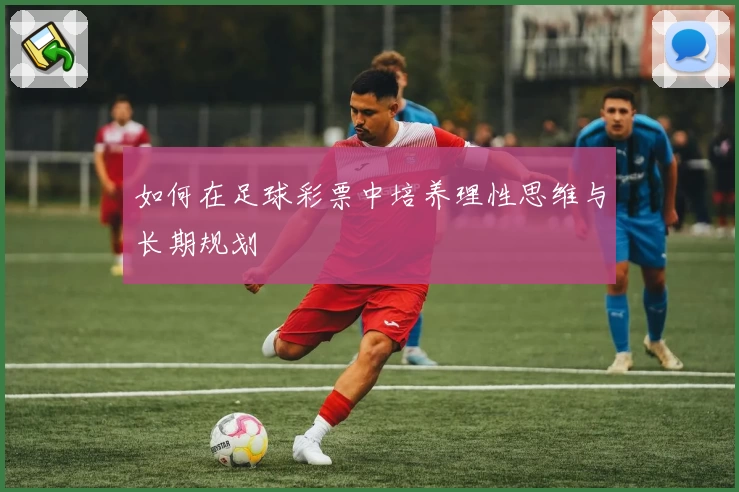 如何在足球彩票中培养理性思维与长期规划