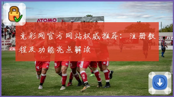 竞彩网官方网站权威推荐：注册教程及功能亮点解读