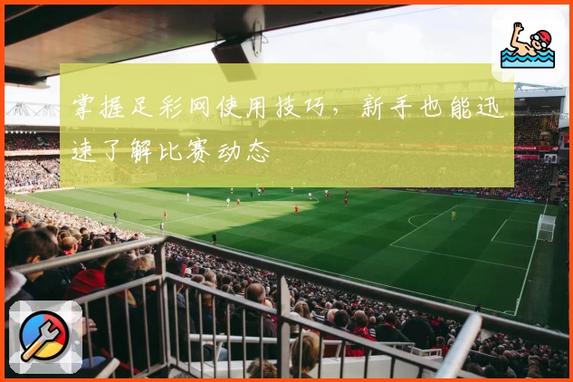 掌握足彩网使用技巧,新手也能迅速了解比赛动态