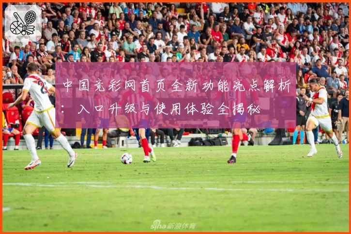 中国竞彩网首页全新功能亮点解析：入口升级与使用体验全揭秘