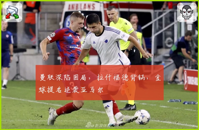 曼联深陷困局,拉什福德背锅,金球提名逆袭亚马尔