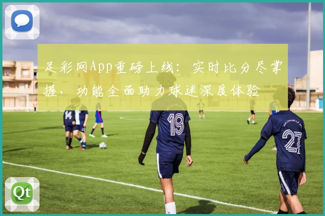 足彩网App重磅上线：实时比分尽掌握，功能全面助力球迷深度体验
