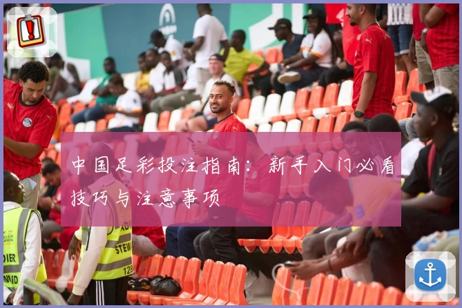 中国足彩投注指南:新手入门必看技巧与注意事项