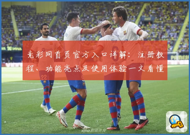 竞彩网首页官方入口详解：注册教程、功能亮点及使用体验一文看懂