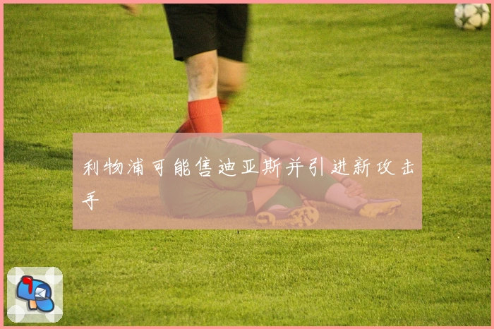 利物浦可能售迪亚斯并引进新攻击手