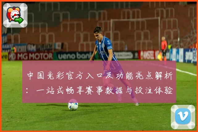 中国竞彩官方入口及功能亮点解析：一站式畅享赛事数据与投注体验