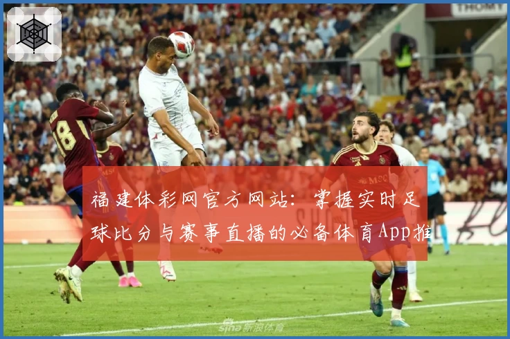 福建体彩网官方网站:掌握实时足球比分与赛事直播的必备体育App推荐