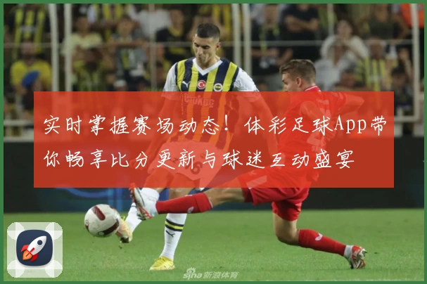 实时掌握赛场动态!体彩足球App带你畅享比分更新与球迷互动盛宴