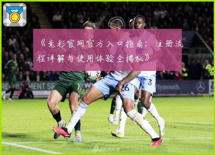 《竞彩官网官方入口指南：注册流程详解与使用体验全揭秘》
