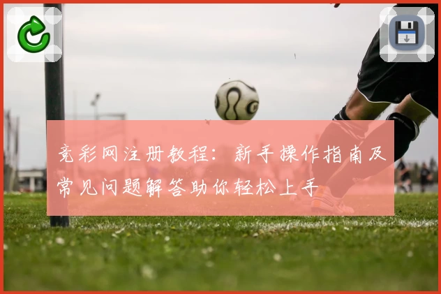 竞彩网注册教程：新手操作指南及常见问题解答助你轻松上手