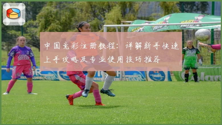 中国竞彩注册教程：详解新手快速上手攻略及专业使用技巧推荐
